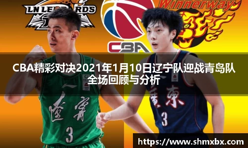 CBA精彩对决2021年1月10日辽宁队迎战青岛队全场回顾与分析